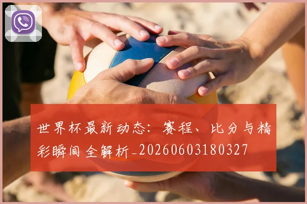 世界杯最新动态:赛程、比分与精彩瞬间全解析_20260603180327