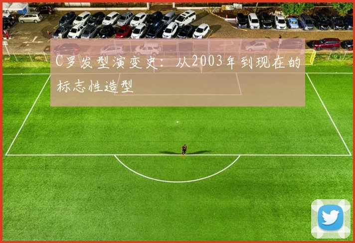 C罗发型演变史:从2003年到现在的标志性造型
