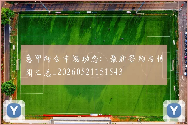 意甲转会市场动态:最新签约与传闻汇总_20260521151543