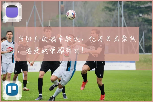 当胜利的战车驶过，亿万目光聚焦，感受这荣耀时刻！