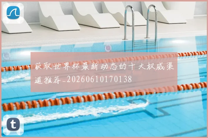 获取世界杯最新动态的十大权威渠道推荐_20260610170138