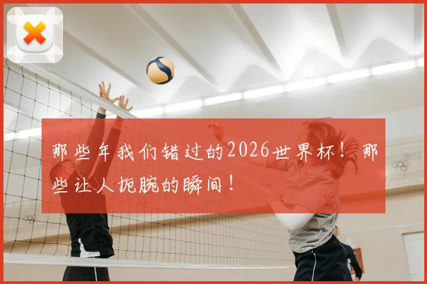 那些年我们错过的2026世界杯!那些让人扼腕的瞬间!