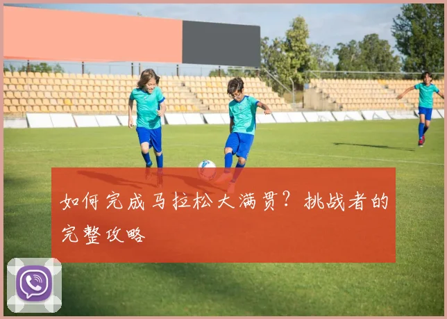 如何完成马拉松大满贯?挑战者的完整攻略