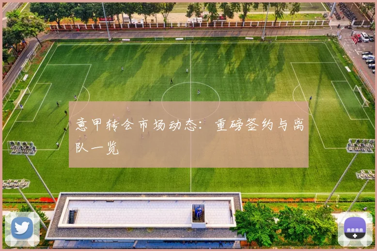 意甲转会市场动态:重磅签约与离队一览