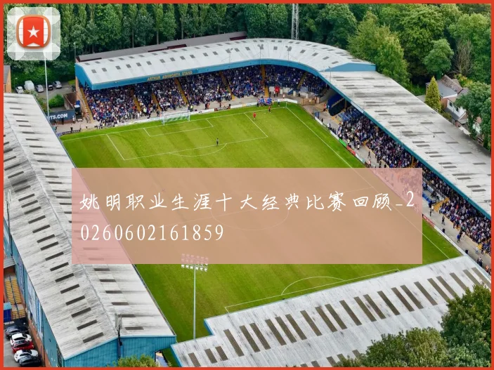 姚明职业生涯十大经典比赛回顾_20260602161859