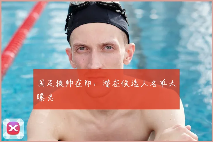 国足换帅在即,潜在候选人名单大曝光
