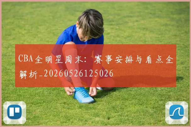 CBA全明星周末：赛事安排与看点全解析_20260526125026