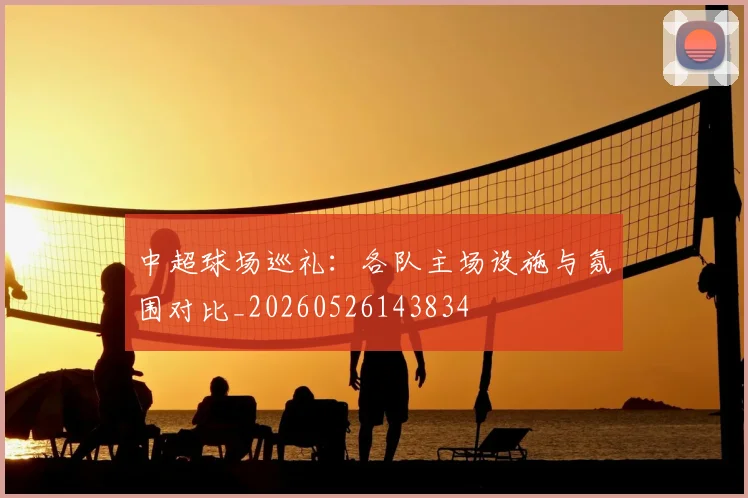 中超球场巡礼：各队主场设施与氛围对比_20260526143834