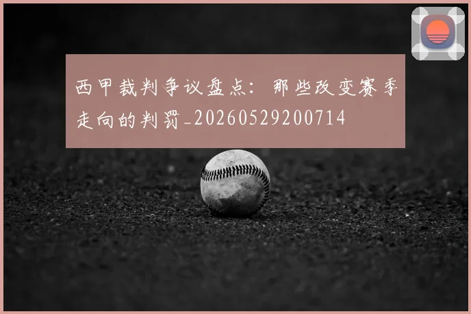 西甲裁判争议盘点：那些改变赛季走向的判罚_20260529200714