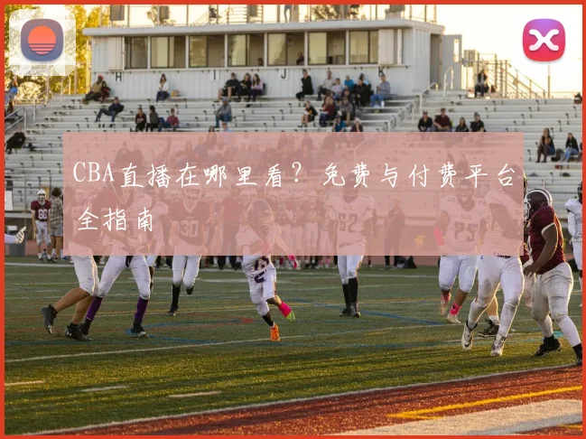 CBA直播在哪里看?免费与付费平台全指南