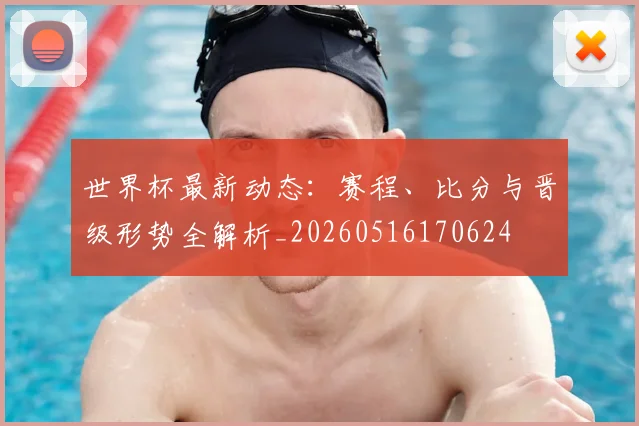 世界杯最新动态:赛程、比分与晋级形势全解析_20260516170624