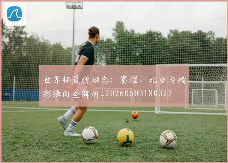 世界杯最新动态:赛程、比分与精彩瞬间全解析_20260603180327