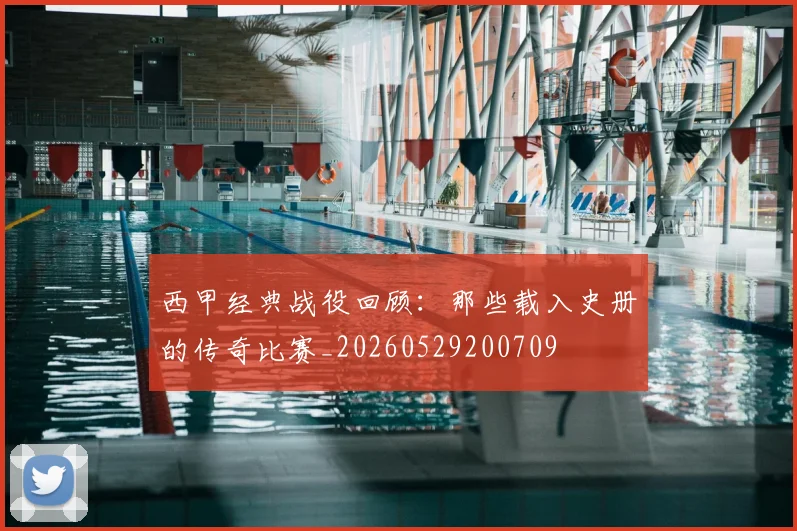 西甲经典战役回顾：那些载入史册的传奇比赛_20260529200709