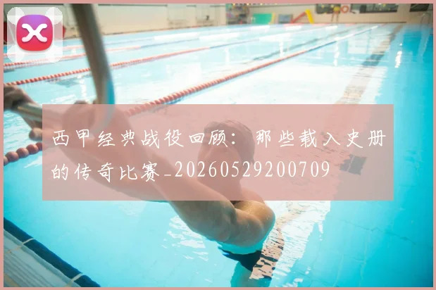 西甲经典战役回顾：那些载入史册的传奇比赛_20260529200709
