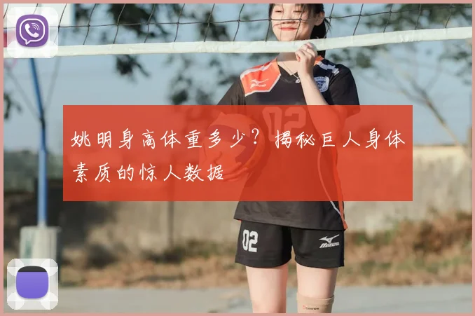 姚明身高体重多少?揭秘巨人身体素质的惊人数据