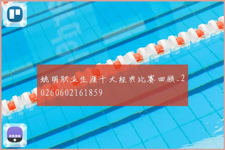 姚明职业生涯十大经典比赛回顾_20260602161859