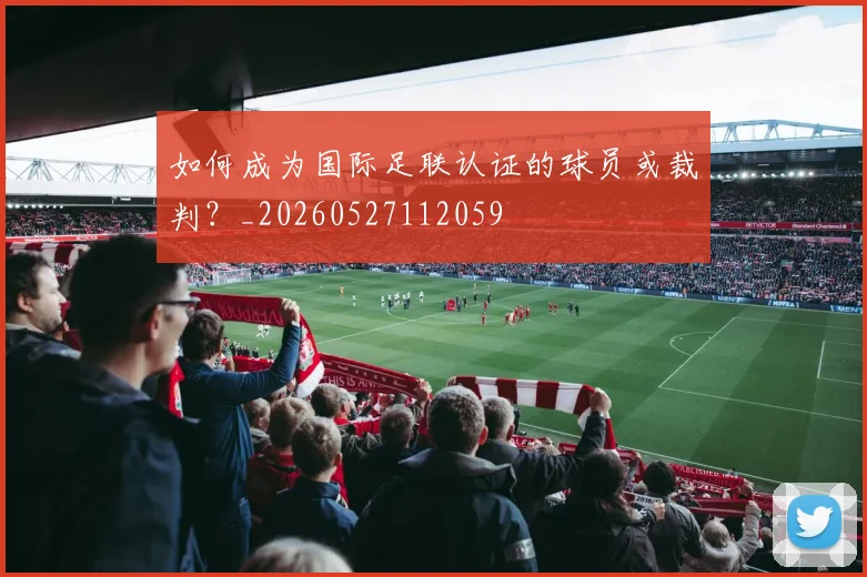 如何成为国际足联认证的球员或裁判?_20260527112059