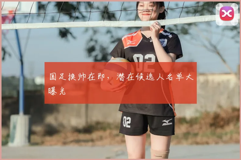 国足换帅在即,潜在候选人名单大曝光