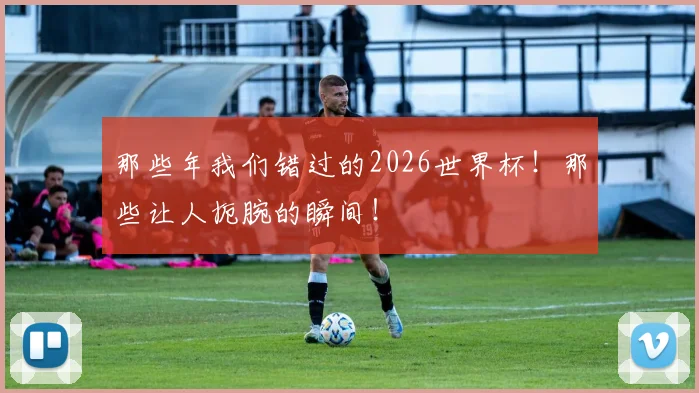 那些年我们错过的2026世界杯！那些让人扼腕的瞬间！