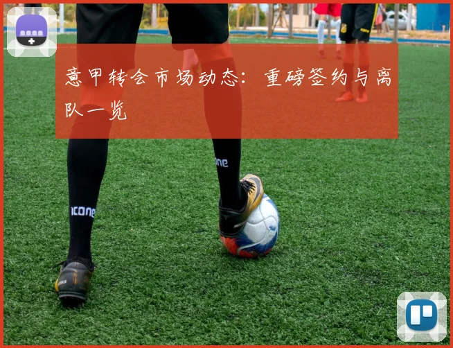 意甲转会市场动态:重磅签约与离队一览