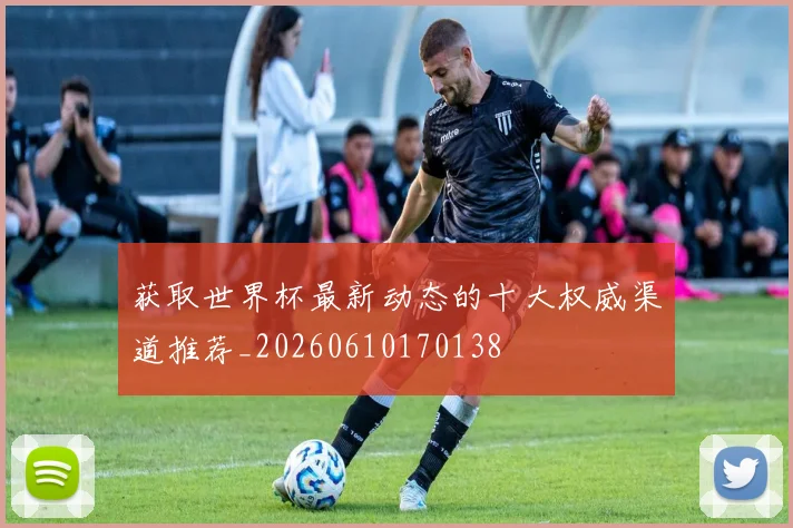 获取世界杯最新动态的十大权威渠道推荐_20260610170138