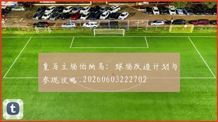 皇马主场伯纳乌:球场改造计划与参观攻略_20260603222702